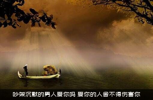 吵架沉默的男人爱你吗？爱你的人舍不得伤害你