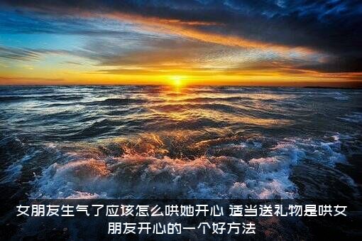 女朋友生气了应该怎么哄她开心？适当送礼物是哄女朋友开心的一个好方法
