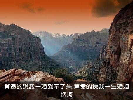 算命的说我一婚到不了头（算命的说我一生婚姻坎坷）