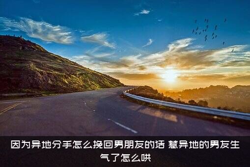 因为异地分手怎么挽回男朋友的话？惹异地的男友生气了怎么哄？