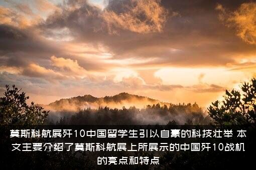 莫斯科航展歼10中国留学生引以自豪的科技壮举，本文主要介绍了莫斯科航展上所展示的中国歼10战机的亮点和特点