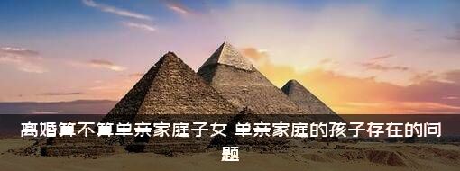 离婚算不算单亲家庭子女（单亲家庭的孩子存在的问题）