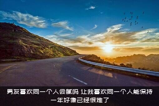 男友喜欢同一个人会腻吗？让我喜欢同一个人能保持一年好像已经很难了