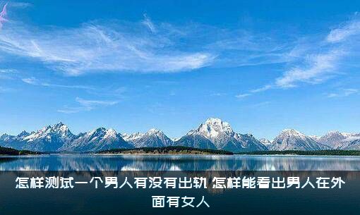 怎样测试一个男人有没有出轨？怎样能看出男人在外面有女人？