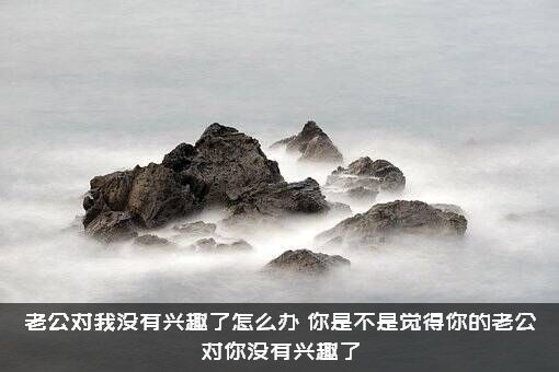 老公对我没有兴趣了怎么办？你是不是觉得你的老公对你没有兴趣了？
