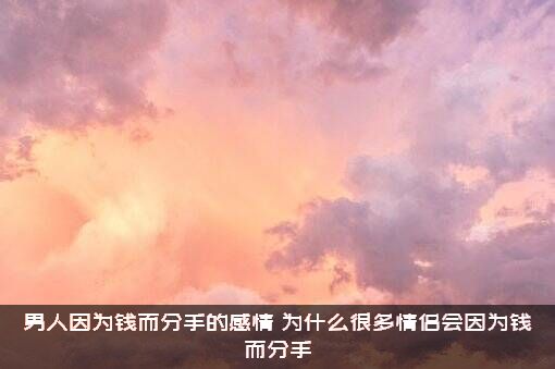 男人因为钱而分手的感情，为什么很多情侣会因为钱而分手？