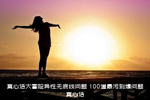 真心话大冒险异性无底线问题，100道最污到爆问题真心话