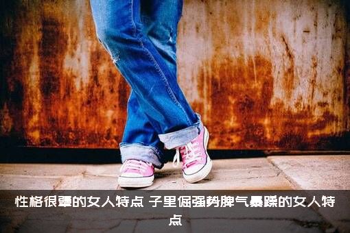 性格很犟的女人特点（子里倔强势脾气暴躁的女人特点?）