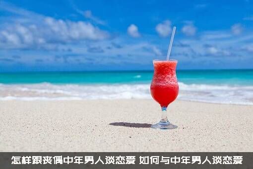 怎样跟丧偶中年男人谈恋爱？如何与中年男人谈恋爱？