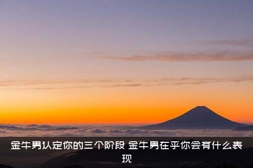 金牛男认定你的三个阶段，金牛男在乎你会有什么表现？