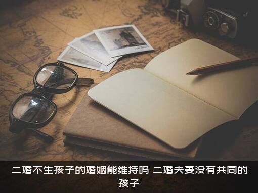 二婚不生孩子的婚姻能维持吗？二婚夫妻没有共同的孩子