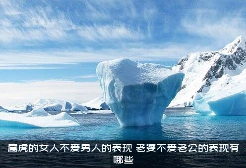 属虎的女人不爱男人的表现，老婆不爱老公的表现有哪些？