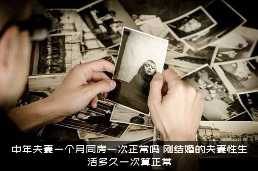 中年夫妻一个月同房一次正常吗？刚结婚的夫妻性生活多久一次算正常？