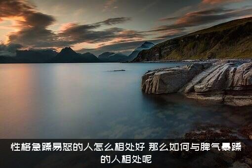 性格急躁易怒的人怎么相处好？那么如何与脾气暴躁的人相处呢？