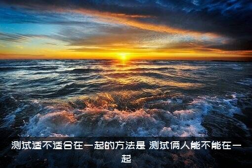 测试适不适合在一起的方法是，测试俩人能不能在一起？