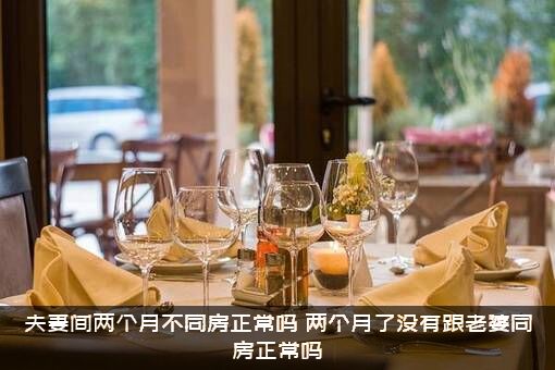 夫妻间两个月不同房正常吗？两个月了没有跟老婆同房正常吗？
