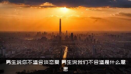 男生说你不适合谈恋爱，男生说我们不合适是什么意思?？