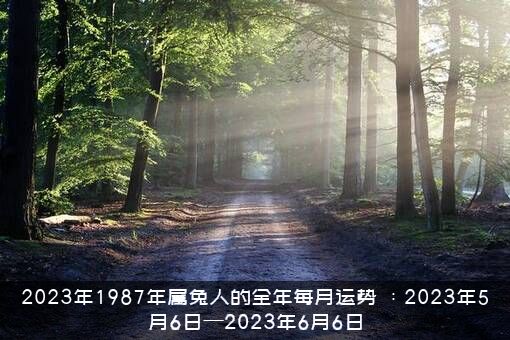 2023年1987年属兔人的全年每月运势，：2023年5月6日—2023年6月6日