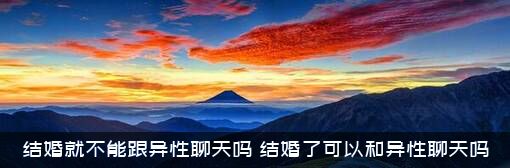 结婚就不能跟异性聊天吗？结婚了可以和异性聊天吗?？