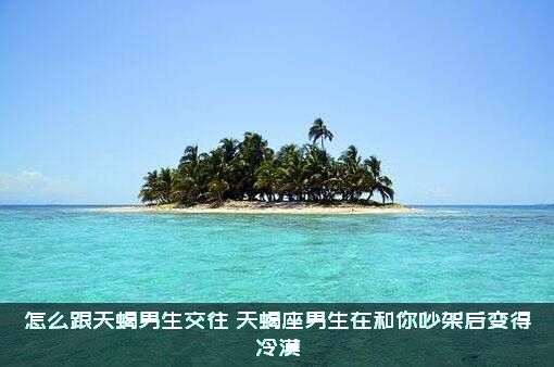 怎么跟天蝎男生交往？天蝎座男生在和你吵架后变得冷漠