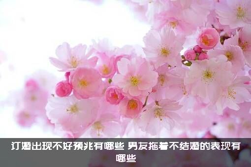 订婚出现不好预兆有哪些？男友拖着不结婚的表现有哪些？