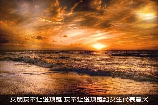 女朋友不让送项链（友不让送项链给女生代表意义）