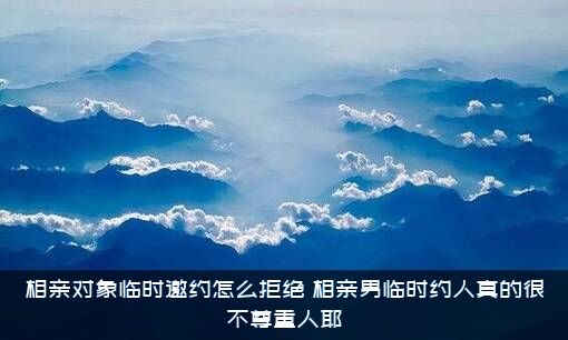 相亲对象临时邀约怎么拒绝？相亲男临时约人真的很不尊重人耶?