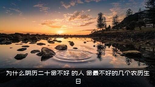 为什么阴历二十命不好？的人，命最不好的几个农历生日？
