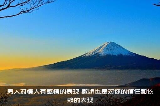 男人对情人有感情的表现（撒娇也是对你的信任和依赖的表现）