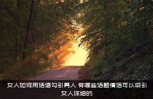 女人如何用话语勾引男人？有哪些话题情话可以吸引女人详细的？