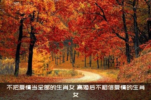 不把爱情当全部的生肖女（离婚后不相信爱情的生肖女）