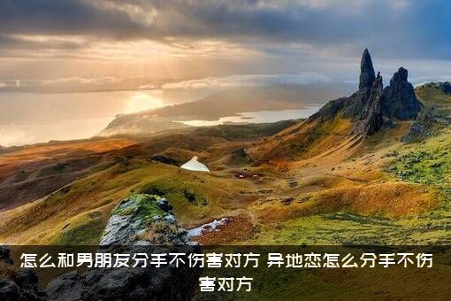 怎么和男朋友分手不伤害对方？异地恋怎么分手不伤害对方？