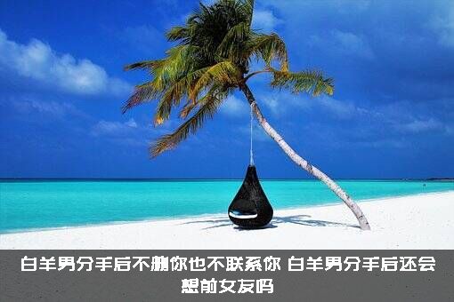 白羊男分手后不删你也不联系你，白羊男分手后还会想前女友吗？
