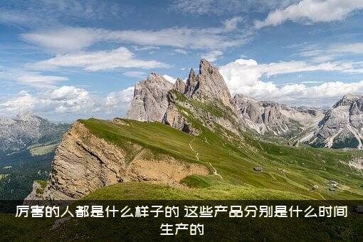 厉害的人都是什么样子的？这些产品分别是什么时间生产的？
