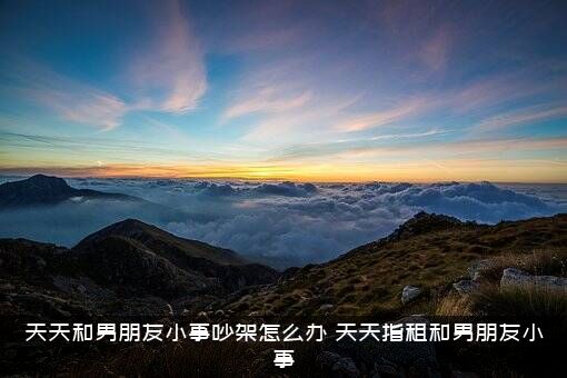 天天和男朋友小事吵架怎么办？天天指租和男朋友小事