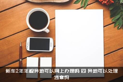 新车2年年检异地可以网上办理吗？（四）异地可以处理违章吗？
