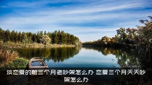 谈恋爱的前三个月老吵架怎么办？恋爱三个月天天吵架怎么办?？