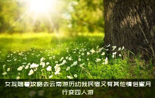 女友随着攻略去云南游历幼我民宿又有其他情侣蜜月行变四人游