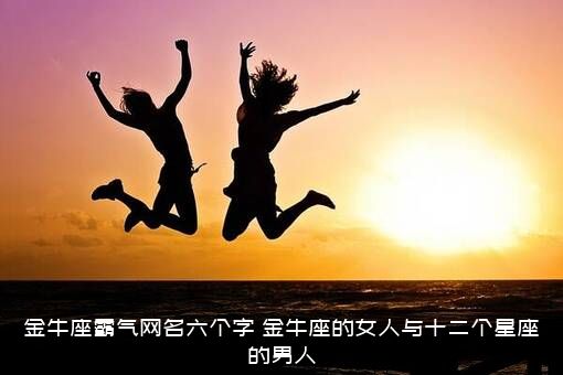 金牛座霸气网名六个字（金牛座的女人与十二个星座的男人）