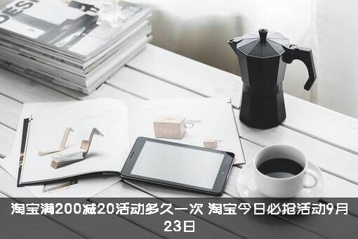 淘宝满200减20活动多久一次？淘宝今日必抢活动9月23日