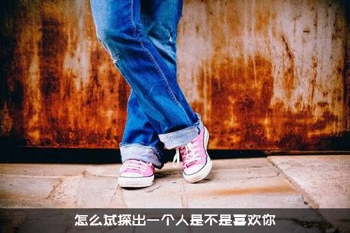 怎么试探出一个人是不是喜欢你？