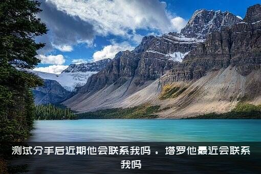 测试分手后近期他会联系我吗？。塔罗他最近会联系我吗？