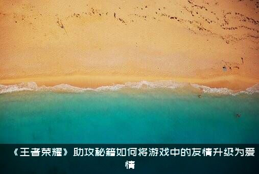 《王者荣耀》助攻秘籍如何将游戏中的友情升级为爱情？