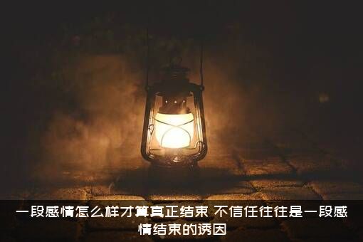 一段感情怎么样才算真正结束？不信任往往是一段感情结束的诱因