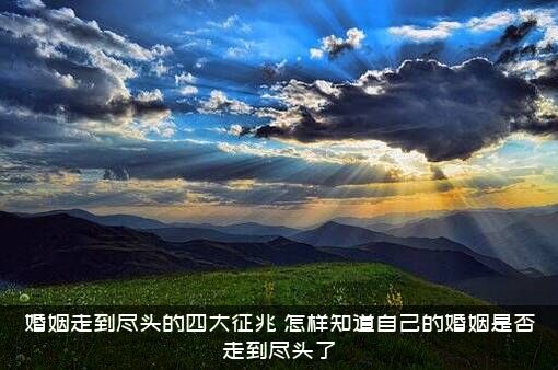 婚姻走到尽头的四大征兆，怎样知道自己的婚姻是否走到尽头了？