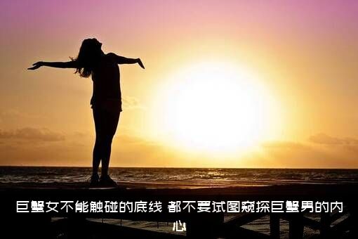 巨蟹女不能触碰的底线（都不要试图窥探巨蟹男的内心）