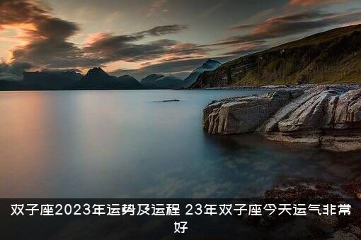 双子座2023年运势及运程（23年双子座今天运气非常好）