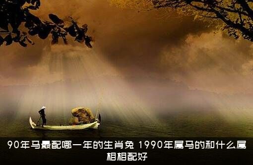 90年马最配哪一年的生肖兔？1990年属马的和什么属相相配好？