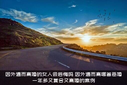 因外遇而离婚的女人会后悔吗？因外遇而离哪首悉婚一年多又复合又离婚的案例？