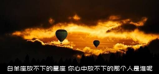 白羊座放不下的星座，你心中放不下的那个人是谁呢？